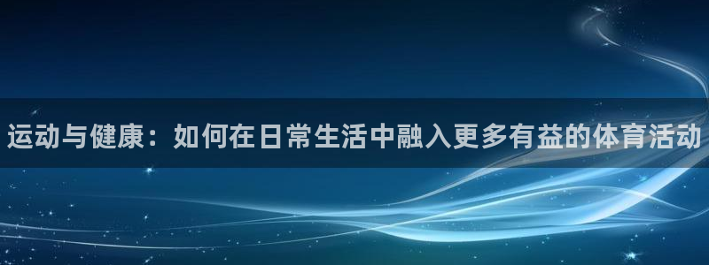 尊龙官网下载官方客服电话：运动与健康：如何在日常生活