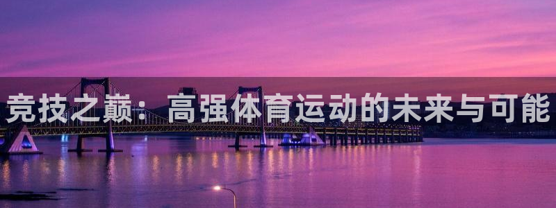 尊龙官网下载招商电话：竞技之巅：高强体育运动的未来与可能