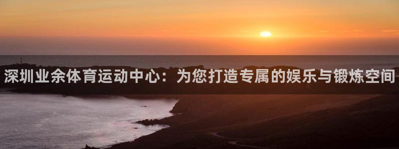 尊龙官网下载招商电话号码是多少：深圳业余体育运动中心