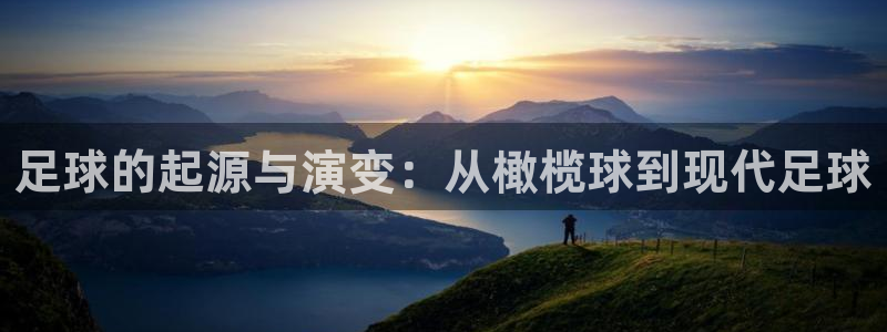 海南尊龙官网下载发展怎么样：足球的起源与演变：从橄榄