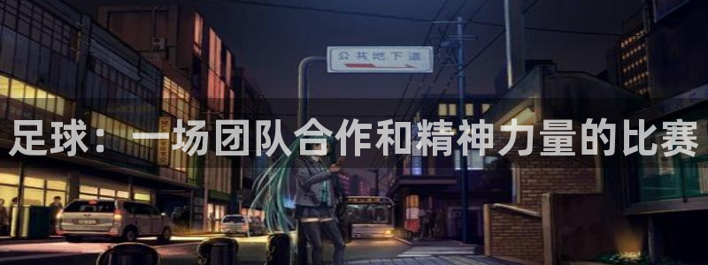 尊龙官网下载官方客服电话：足球：一场团队合作和精神力量的比赛