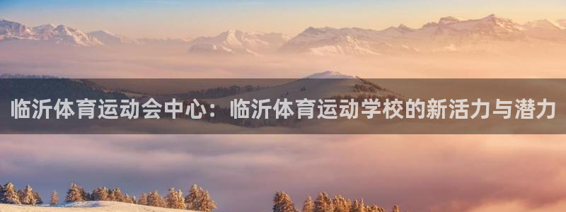 尊龙官网下载注册：临沂体育运动会中心：临沂体育运动学校的新活