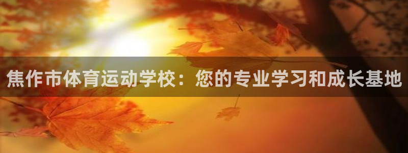 尊龙官网下载招商电话号码是多少号：焦作市体育运动学校：您的专