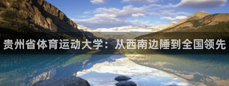 尊龙官网下载平台是正规平台吗：贵州省体育运动大学：从西南边陲