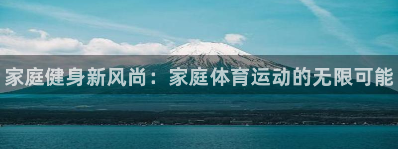 尊龙官方正版app开户：家庭健身新风尚：家庭体育运动的无限可